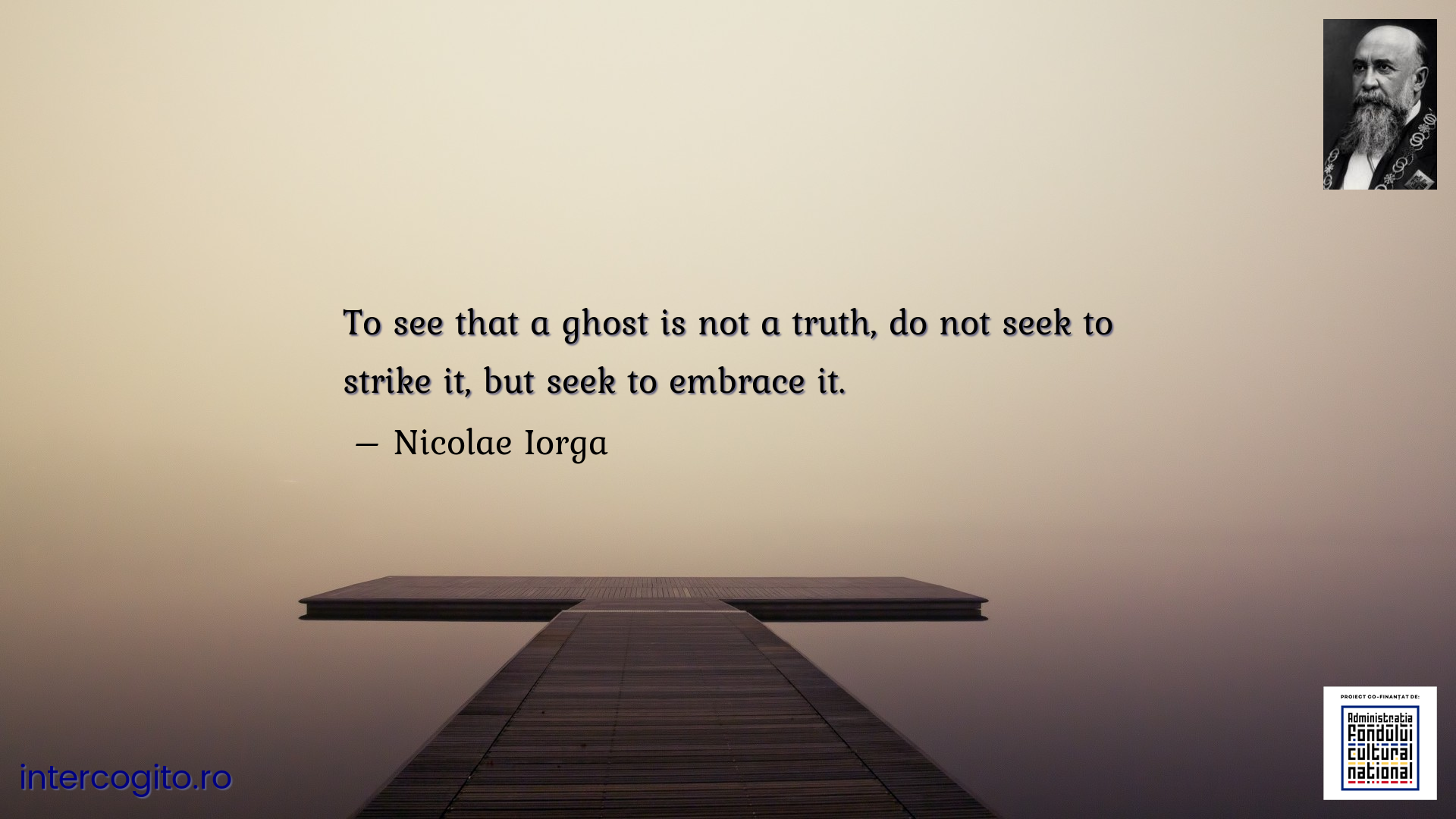 To see that a ghost is not a truth, do not seek to strike it, but seek to embrace it.